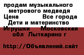 продам музыкального 1,5 метрового медведя  › Цена ­ 2 500 - Все города Дети и материнство » Игрушки   . Московская обл.,Лыткарино г.